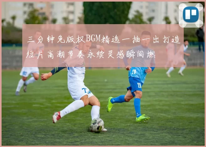 三分钟免版权BGM精选一抽一出打造短片高潮节奏永续灵感瞬间燃