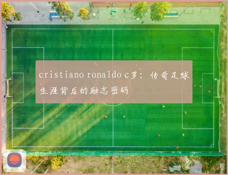 cristiano ronaldo c罗:传奇足球生涯背后的励志密码