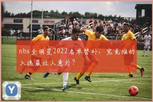 nba全明星2022名单替补,究竟谁的入选最让人意外?