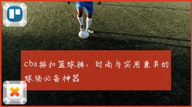 cba排扣篮球裤,时尚与实用兼具的球场必备神器