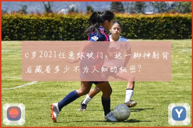 c罗2021任意球破门,这一脚神射背后藏着多少不为人知的秘密?