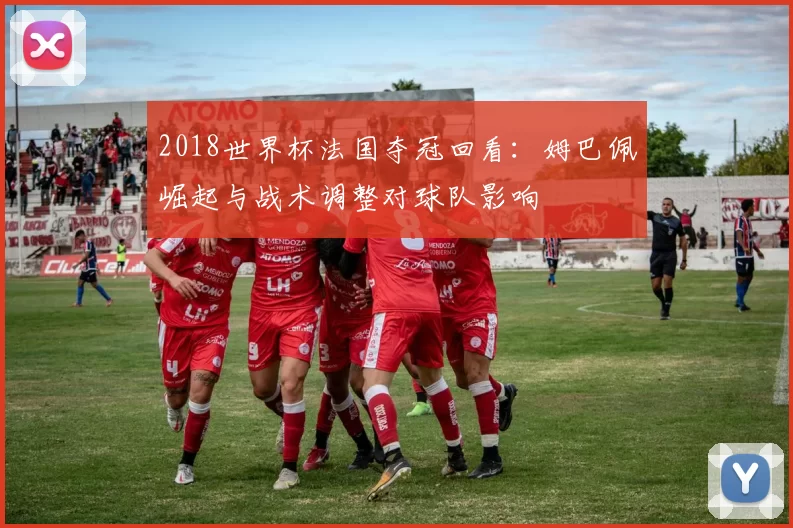 2018世界杯法国夺冠回看:姆巴佩崛起与战术调整对球队影响