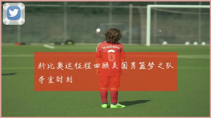 科比奥运征程回顾美国男篮梦之队夺金时刻