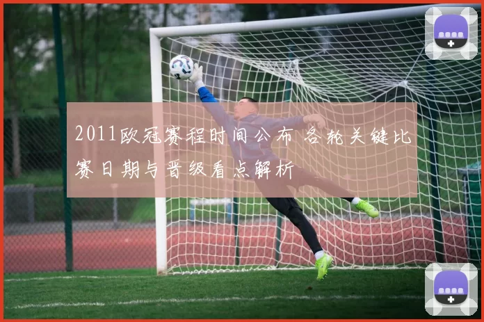 2011欧冠赛程时间公布 各轮关键比赛日期与晋级看点解析