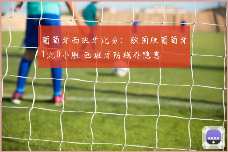 葡萄牙西班牙比分:欧国联葡萄牙1比0小胜 西班牙防线存隐患