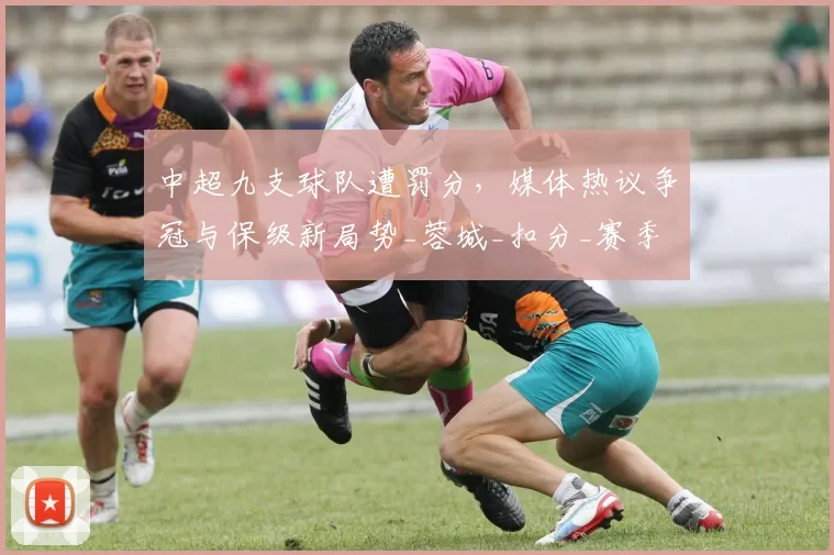 中超九支球队遭罚分,媒体热议争冠与保级新局势_蓉城_扣分_赛季