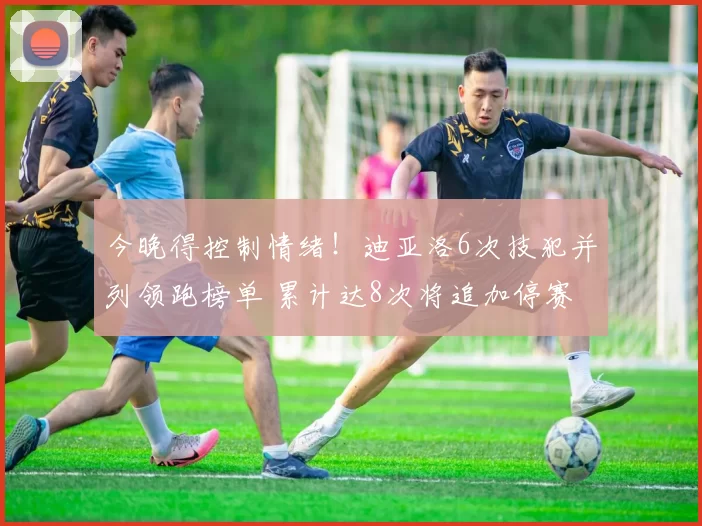 今晚得控制情绪!迪亚洛6次技犯并列领跑榜单 累计达8次将追加停赛