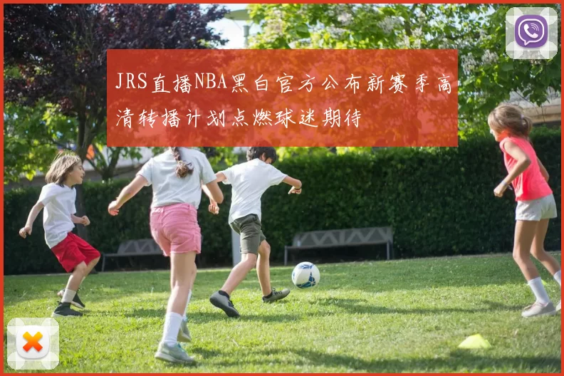 JRS直播NBA黑白官方公布新赛季高清转播计划点燃球迷期待