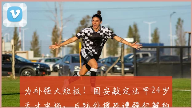 为补强大短板！国安敲定法甲24岁天才中场，后防外援恐遭强行解约_哈比卜·凯塔_能力_球员