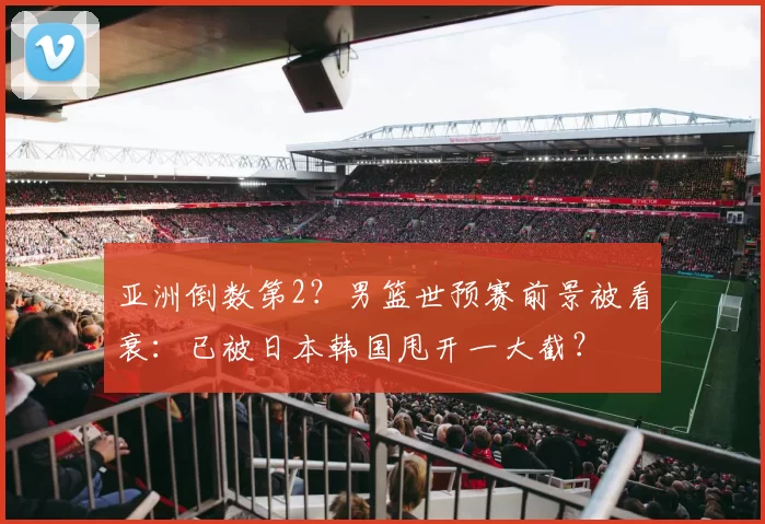 亚洲倒数第2?男篮世预赛前景被看衰:已被日本韩国甩开一大截?
