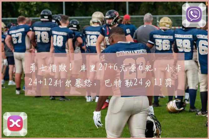 勇士惜败!库里27+6无奈6犯,小卡24+12科尔暴怒,巴特勒24分11罚