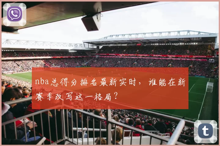 nba总得分排名最新实时,谁能在新赛季改写这一格局?