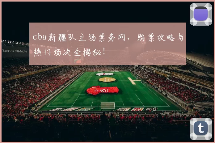 cba新疆队主场票务网,购票攻略与热门场次全揭秘!