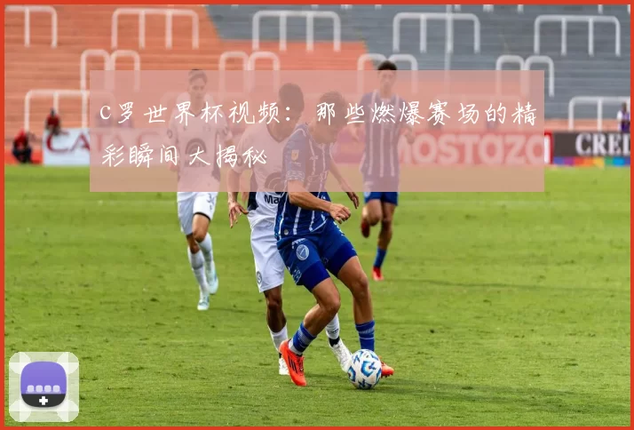 c罗世界杯视频:那些燃爆赛场的精彩瞬间大揭秘