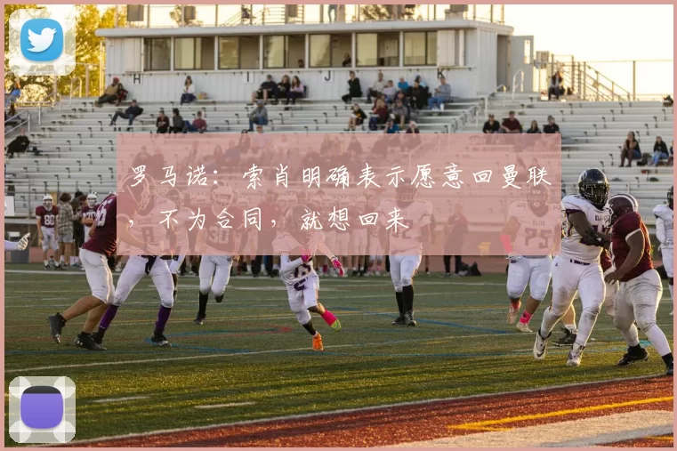 罗马诺:索肖明确表示愿意回曼联,不为合同,就想回来