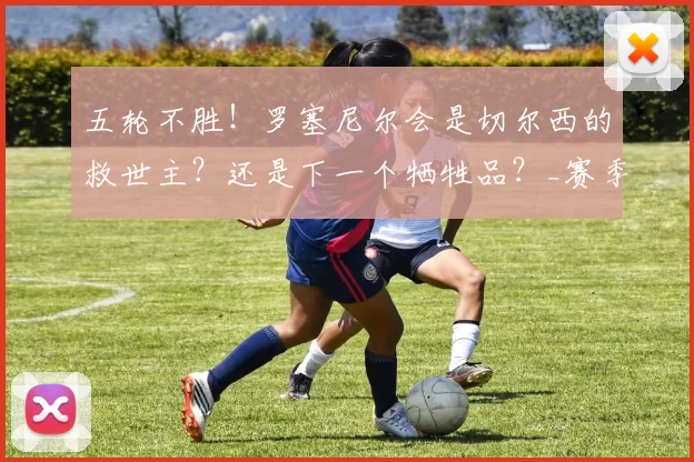 五轮不胜!罗塞尼尔会是切尔西的救世主?还是下一个牺牲品?_赛季_主教练_斯特拉斯堡