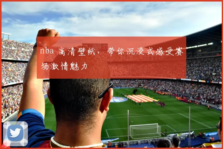 nba 高清壁纸，带你沉浸式感受赛场激情魅力