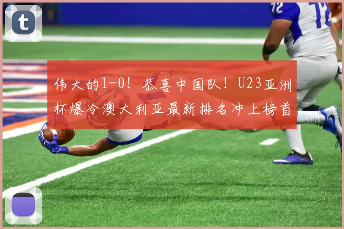 伟大的1-0!恭喜中国队!U23亚洲杯爆冷澳大利亚最新排名冲上榜首