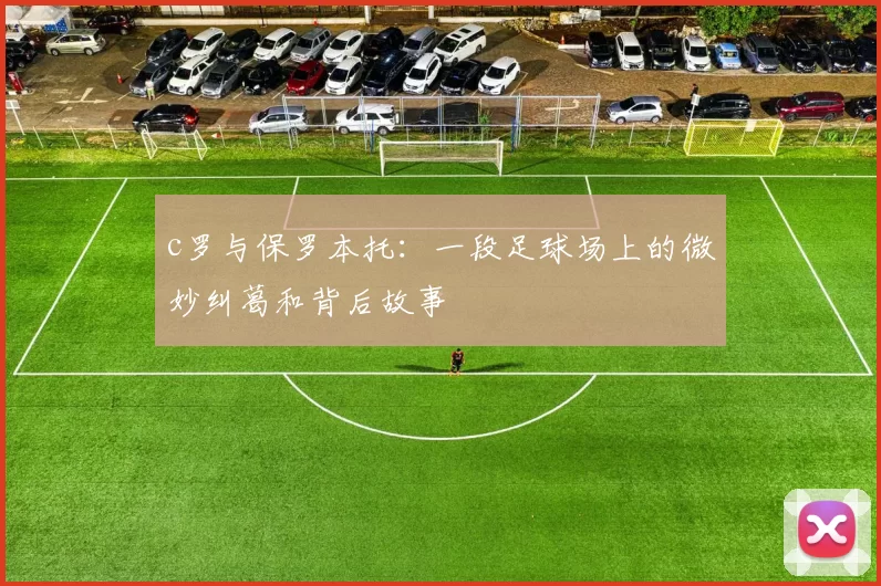 c罗与保罗本托:一段足球场上的微妙纠葛和背后故事