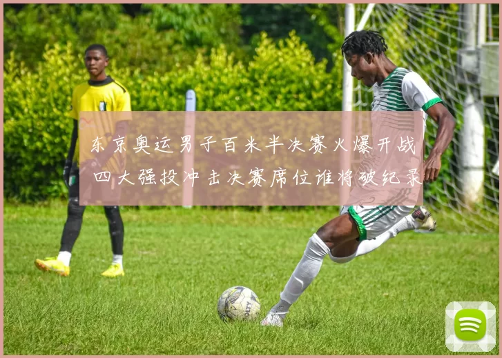 东京奥运男子百米半决赛火爆开战 四大强投冲击决赛席位谁将破纪录