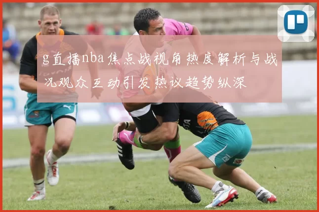g直播nba焦点战视角热度解析与战况观众互动引发热议趋势纵深