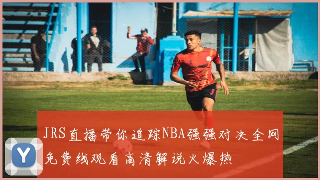 JRS直播带你追踪NBA强强对决全网免费线观看高清解说火爆热