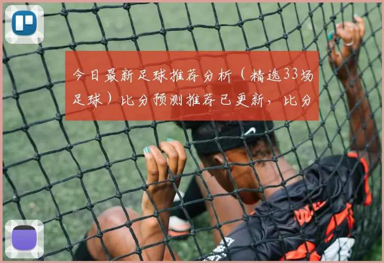 今日最新足球推荐分析(精选33场足球)比分预测推荐已更新,比分,进球数,欢迎参考!_竞猜_全场_马赛