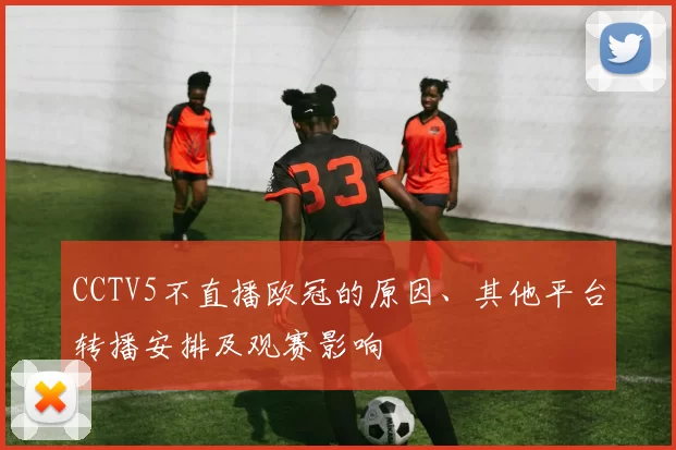 CCTV5不直播欧冠的原因、其他平台转播安排及观赛影响
