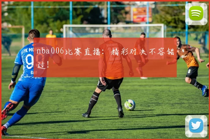 nba006比赛直播:精彩对决不容错过!
