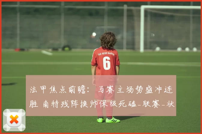 法甲焦点前瞻:马赛主场势盛冲连胜 南特残阵换帅保级死磕_联赛_状态_进攻