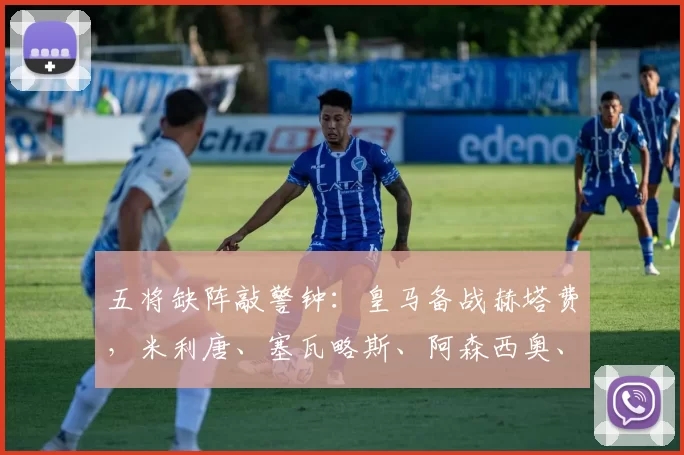 五将缺阵敲警钟：皇马备战赫塔费，米利唐、塞瓦略斯、阿森西奥、贝林厄姆与姆巴佩缺席，卡马文加临时看牙