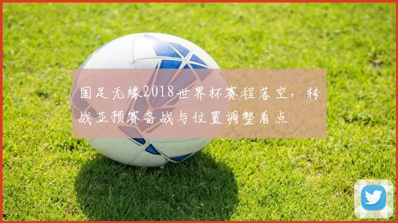 国足无缘2018世界杯赛程落空,转战亚预赛备战与位置调整看点