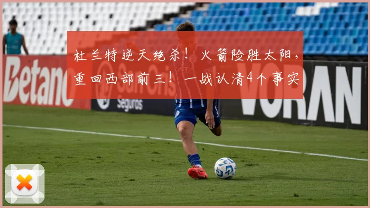 杜兰特逆天绝杀!火箭险胜太阳,重回西部前三!一战认清4个事实