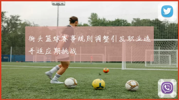 街头篮球赛事规则调整引发职业选手适应期挑战