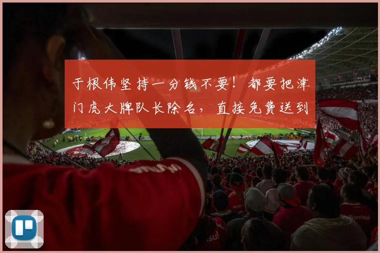 于根伟坚持一分钱不要！都要把津门虎大牌队长除名，直接免费送到大连英博_宋岳_中卫_李昂
