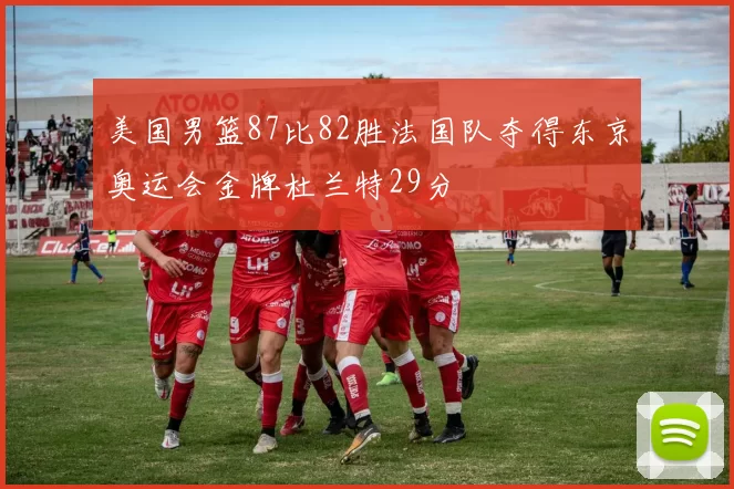 美国男篮87比82胜法国队夺得东京奥运会金牌杜兰特29分