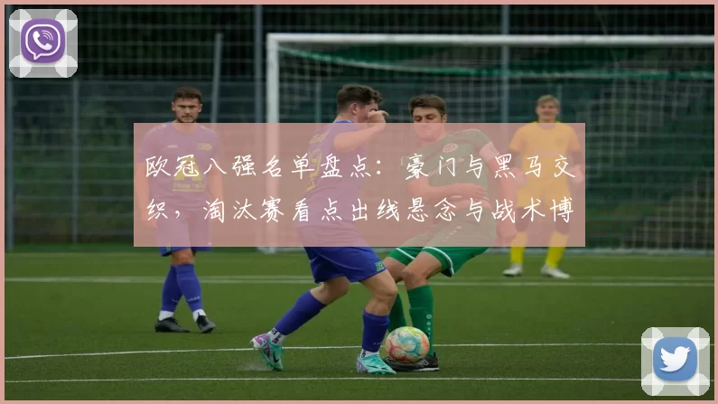 欧冠八强名单盘点:豪门与黑马交织,淘汰赛看点出线悬念与战术博弈