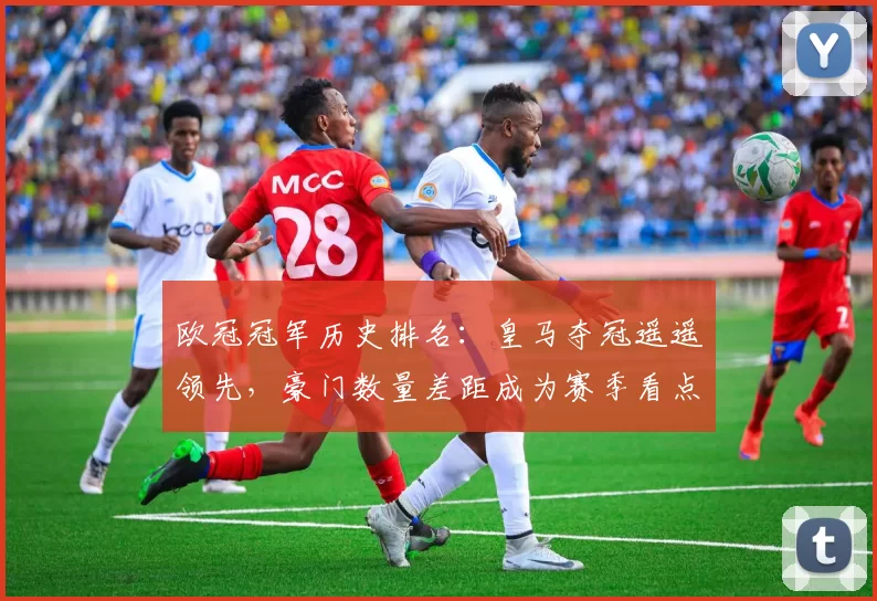 欧冠冠军历史排名:皇马夺冠遥遥领先,豪门数量差距成为赛季看点