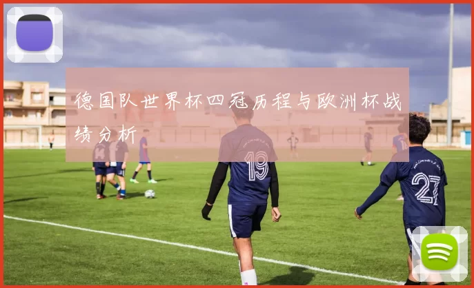 德国队世界杯四冠历程与欧洲杯战绩分析