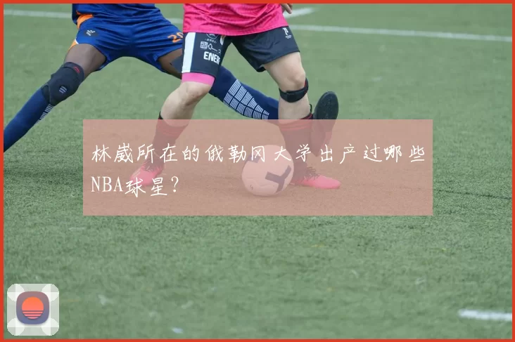 林崴所在的俄勒冈大学出产过哪些NBA球星?