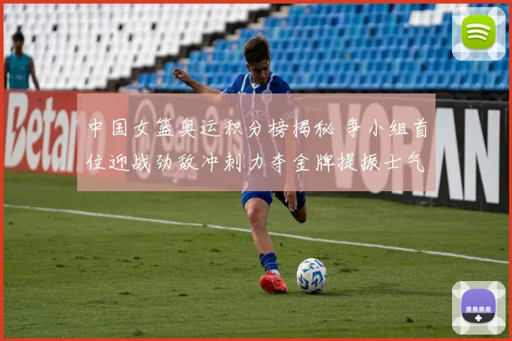 中国女篮奥运积分榜揭秘 争小组首位迎战劲敌冲刺力夺金牌提振士气